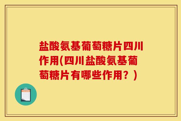盐酸氨基葡萄糖片四川作用(四川盐酸氨基葡萄糖片有哪些作用？)