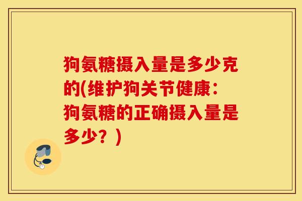 狗氨糖摄入量是多少克的(维护狗关节健康:狗氨糖的正确摄入量是多少?) 狗氨糖摄入量是多少克的(维护狗关节健康:狗氨糖的正确摄入量是多少?)