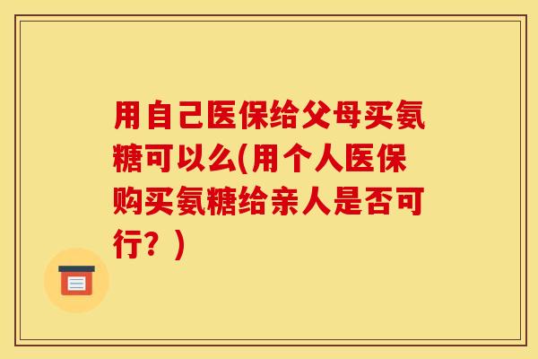 用自己医保给父母买氨糖可以么(用个人医保购买氨糖给亲人是否可行？)