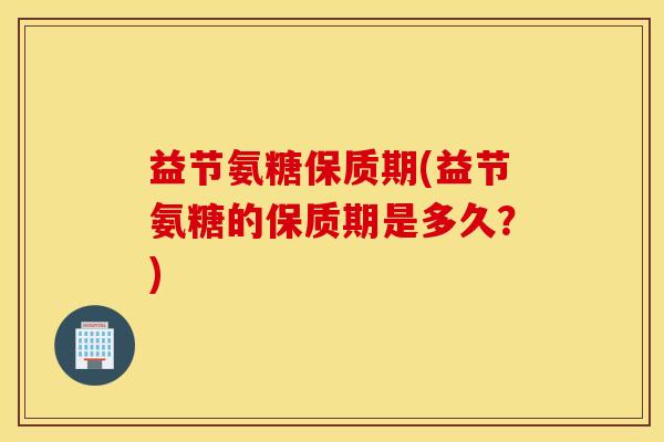 益节氨糖保质期(益节氨糖的保质期是多久？)