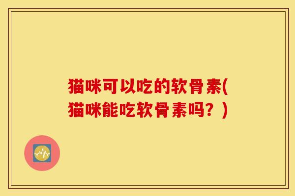 猫咪可以吃的软骨素(猫咪能吃软骨素吗？)