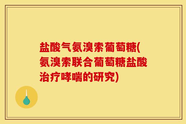 盐酸气氨溴索葡萄糖(氨溴索联合葡萄糖盐酸治疗哮喘的研究)