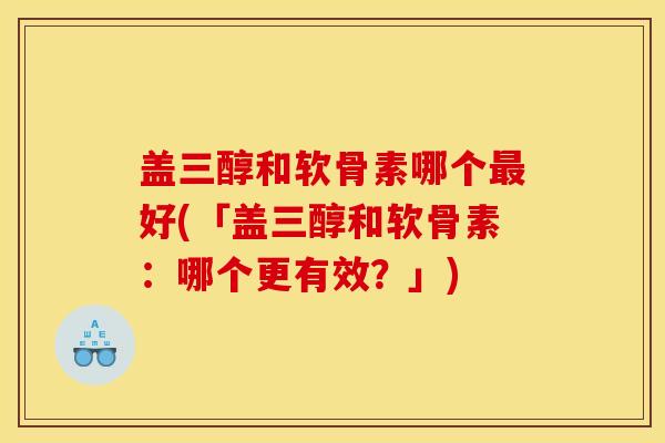 盖三醇和软骨素哪个最好(「盖三醇和软骨素：哪个更有效？」)