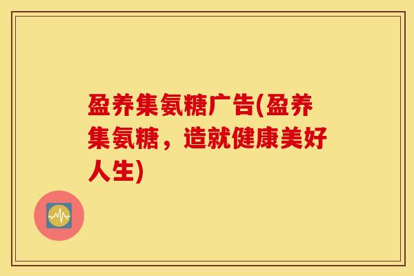 盈养集氨糖广告(盈养集氨糖,造就健康美好人生) 盈养集氨糖广告(盈养集氨糖,造就健康美好人生)