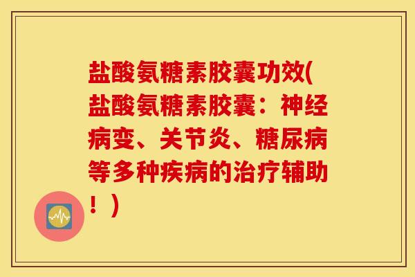 盐酸氨糖素胶囊功效(盐酸氨糖素胶囊：神经病变、关节炎、糖尿病等多种疾病的治疗辅助！)