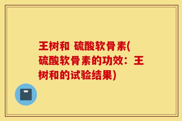 王树和 硫酸软骨素(硫酸软骨素的功效：王树和的试验结果)
