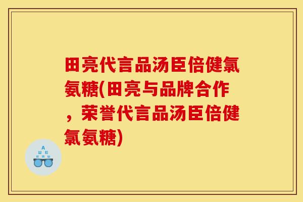 田亮代言品汤臣倍健氯氨糖(田亮与品牌合作，荣誉代言品汤臣倍健氯氨糖)