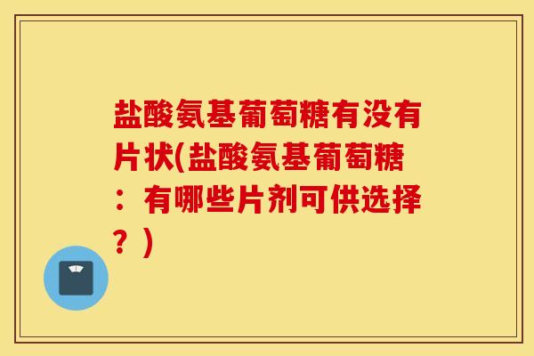 盐酸氨基葡萄糖有没有片状(盐酸氨基葡萄糖：有哪些片剂可供选择？)
