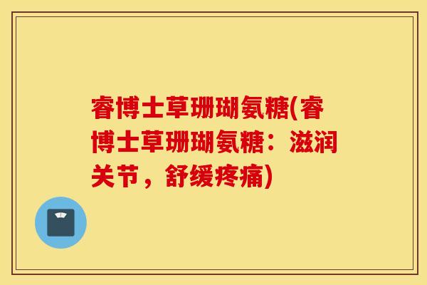 睿博士草珊瑚氨糖(睿博士草珊瑚氨糖:滋润关节,舒缓疼痛) 睿博士草珊瑚氨糖(睿博士草珊瑚氨糖:滋润关节,舒缓疼痛)