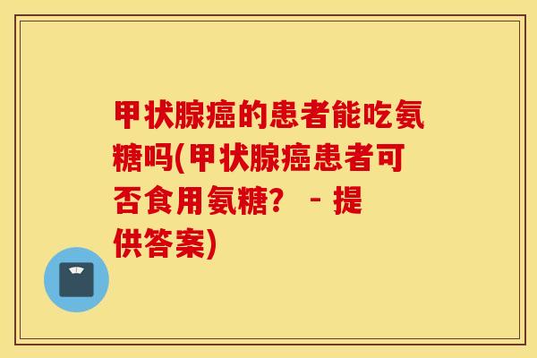 甲状腺癌的患者能吃氨糖吗(甲状腺癌患者可否食用氨糖? - 提供答案) 甲状腺癌的患者能吃氨糖吗(甲状腺癌患者可否食用氨糖? - 提供答案)