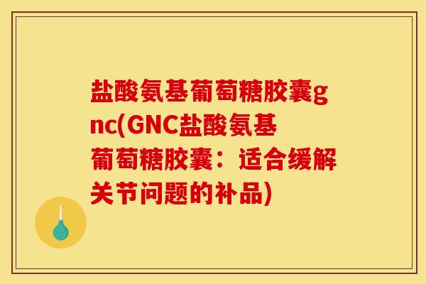 盐酸氨基葡萄糖胶囊gnc(GNC盐酸氨基葡萄糖胶囊:适合缓解关节问题的补品) 盐酸氨基葡萄糖胶囊gnc(GNC盐酸氨基葡萄糖胶囊:适合缓解关节问题的补品)
