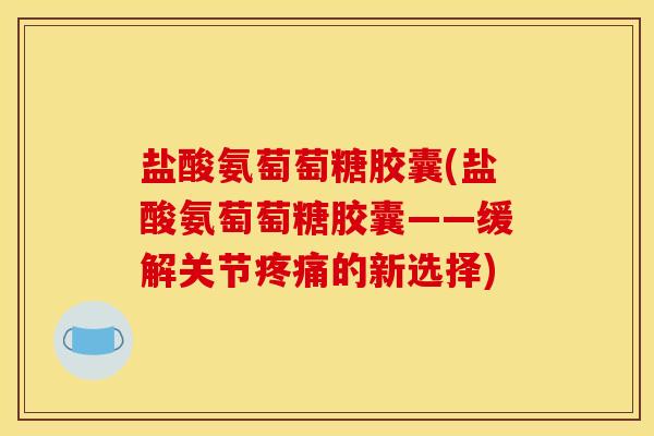 盐酸氨萄萄糖胶囊(盐酸氨萄萄糖胶囊——缓解关节疼痛的新选择)