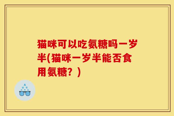 猫咪可以吃氨糖吗一岁半(猫咪一岁半能否食用氨糖？)