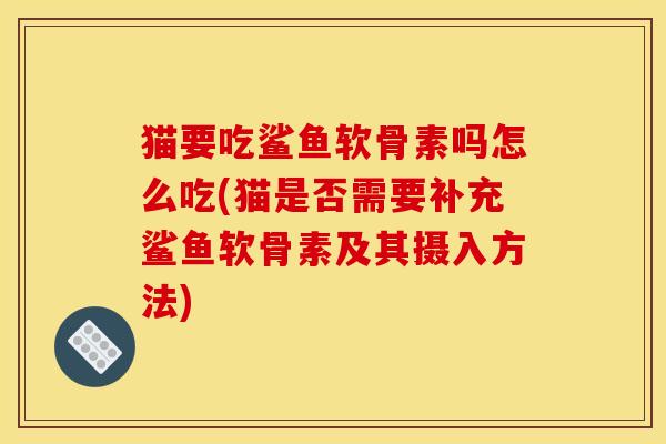 猫要吃鲨鱼软骨素吗怎么吃(猫是否需要补充鲨鱼软骨素及其摄入方法)