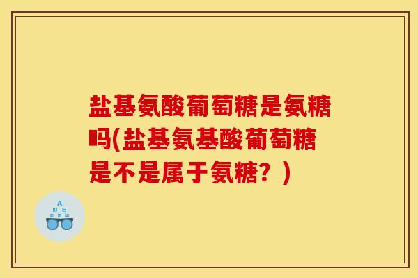 盐基氨酸葡萄糖是氨糖吗(盐基氨基酸葡萄糖是不是属于氨糖？)