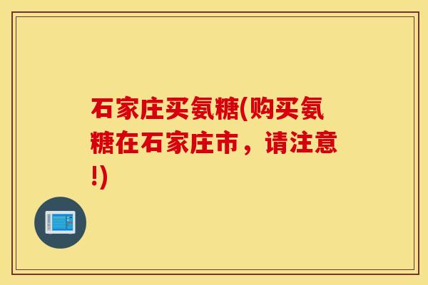 石家庄买氨糖(购买氨糖在石家庄市，请注意!)