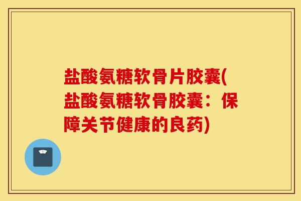 盐酸氨糖软骨片胶囊(盐酸氨糖软骨胶囊：保障关节健康的良药)