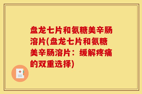 盘龙七片和氨糖美辛肠溶片(盘龙七片和氨糖美辛肠溶片：缓解疼痛的双重选择)