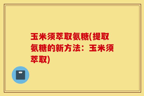 玉米须萃取氨糖(提取氨糖的新方法：玉米须萃取)