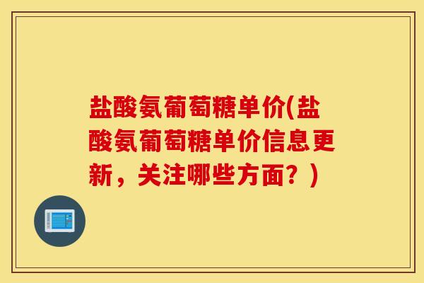 盐酸氨葡萄糖单价(盐酸氨葡萄糖单价信息更新，关注哪些方面？)