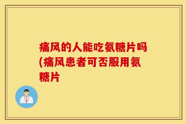 痛风的人能吃氨糖片吗(痛风患者可否服用氨糖片 痛风的人能吃氨糖片吗(痛风患者可否服用氨糖片