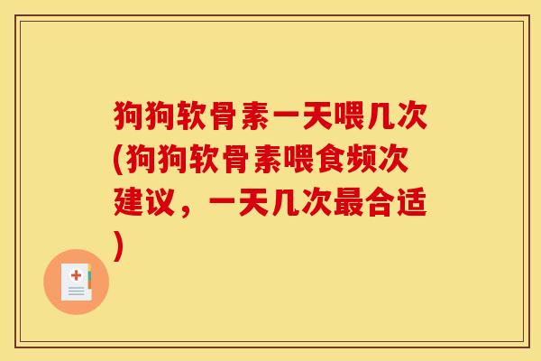 狗狗软骨素一天喂几次(狗狗软骨素喂食频次建议，一天几次最合适)