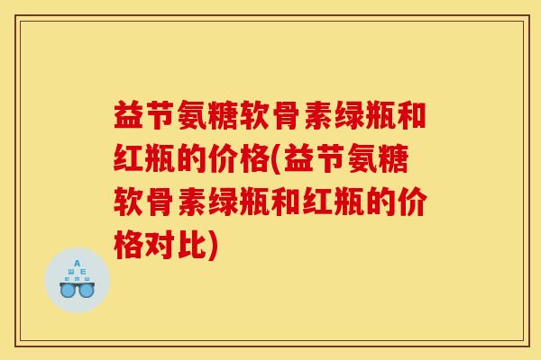 益节氨糖软骨素绿瓶和红瓶的价格(益节氨糖软骨素绿瓶和红瓶的价格对比)