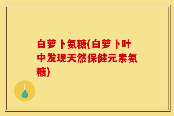白萝卜氨糖(白萝卜叶中发现天然保健元素氨糖)