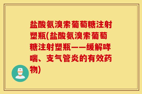 盐酸氨溴索葡萄糖注射塑瓶(盐酸氨溴索葡萄糖注射塑瓶——缓解哮喘、支气管炎的有效药物) 盐酸氨溴索葡萄糖注射塑瓶(盐酸氨溴索葡萄糖注射塑瓶——缓解哮喘、支气管炎的有效药物)