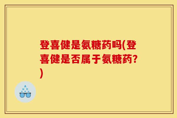登喜健是氨糖药吗(登喜健是否属于氨糖药？)