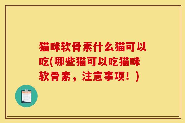 猫咪软骨素什么猫可以吃(哪些猫可以吃猫咪软骨素，注意事项！)