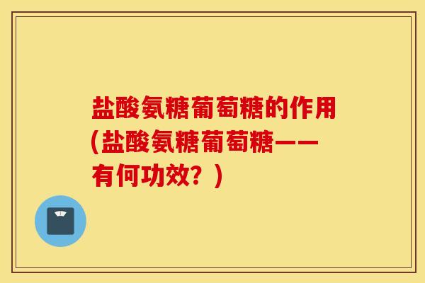 盐酸氨糖葡萄糖的作用(盐酸氨糖葡萄糖——有何功效?) 盐酸氨糖葡萄糖的作用(盐酸氨糖葡萄糖——有何功效?)
