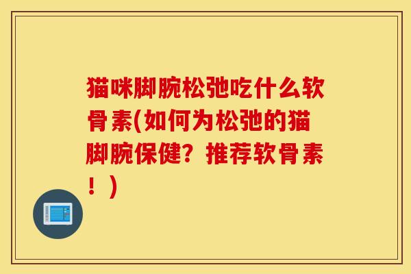 猫咪脚腕松弛吃什么软骨素(如何为松弛的猫脚腕保健?推荐软骨素!) 猫咪脚腕松弛吃什么软骨素(如何为松弛的猫脚腕保健?推荐软骨素!)