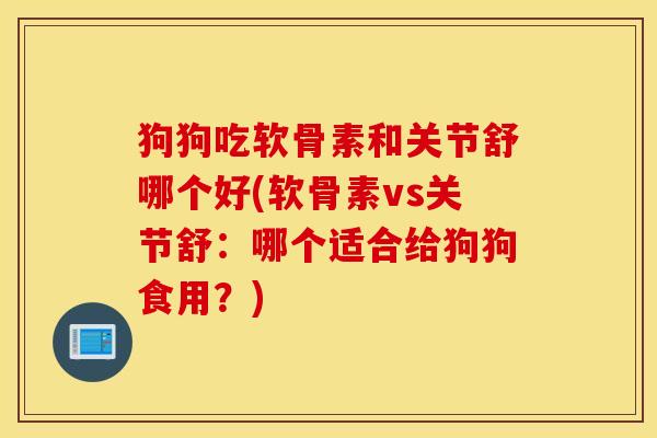 狗狗吃软骨素和关节舒哪个好(软骨素vs关节舒：哪个适合给狗狗食用？)
