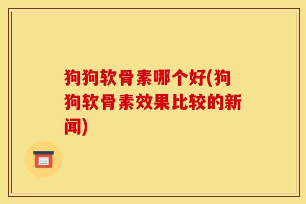 狗狗软骨素哪个好(狗狗软骨素效果比较的新闻)
