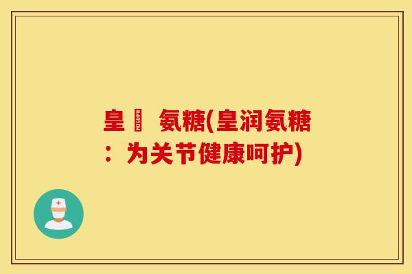 皇潤 氨糖(皇润氨糖：为关节健康呵护)