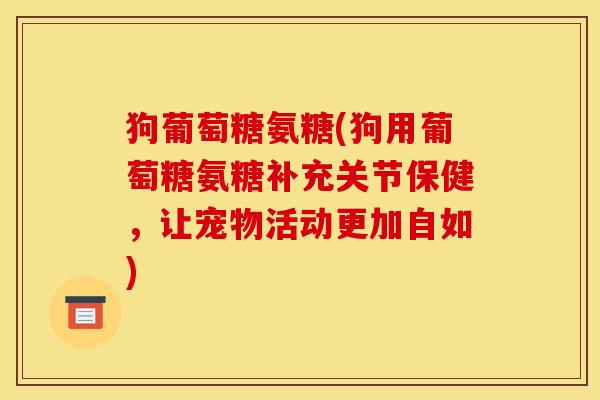 狗葡萄糖氨糖(狗用葡萄糖氨糖补充关节保健，让宠物活动更加自如)