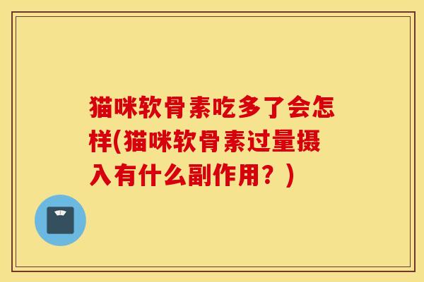 猫咪软骨素吃多了会怎样(猫咪软骨素过量摄入有什么副作用？)