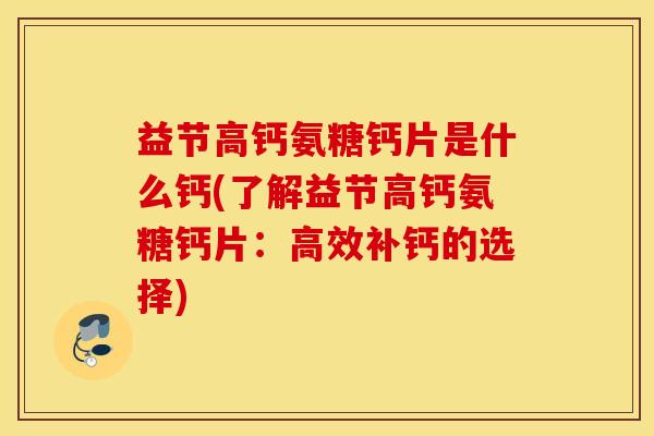 益节高钙氨糖钙片是什么钙(了解益节高钙氨糖钙片：高效补钙的选择)
