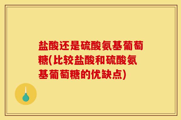 盐酸还是硫酸氨基葡萄糖(比较盐酸和硫酸氨基葡萄糖的优缺点)