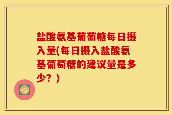 盐酸氨基葡萄糖每日摄入量(每日摄入盐酸氨基葡萄糖的建议量是多少?) 盐酸氨基葡萄糖每日摄入量(每日摄入盐酸氨基葡萄糖的建议量是多少?)