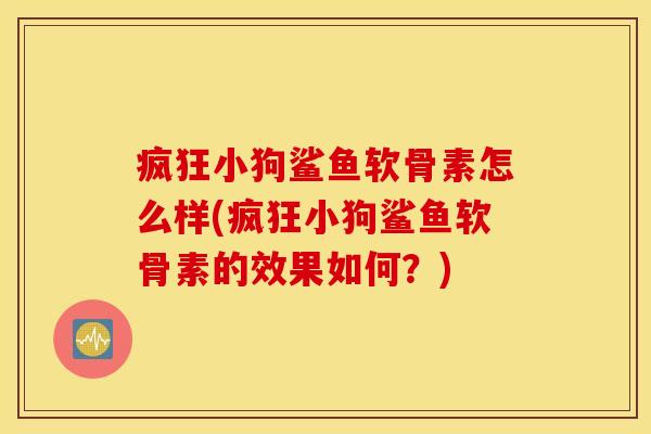 疯狂小狗鲨鱼软骨素怎么样(疯狂小狗鲨鱼软骨素的效果如何？)