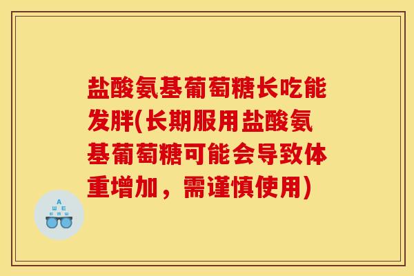 盐酸氨基葡萄糖长吃能发胖(长期服用盐酸氨基葡萄糖可能会导致体重增加,需谨慎使用) 盐酸氨基葡萄糖长吃能发胖(长期服用盐酸氨基葡萄糖可能会导致体重增加,需谨慎使用)