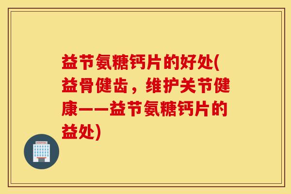 益节氨糖钙片的好处(益骨健齿，维护关节健康——益节氨糖钙片的益处)