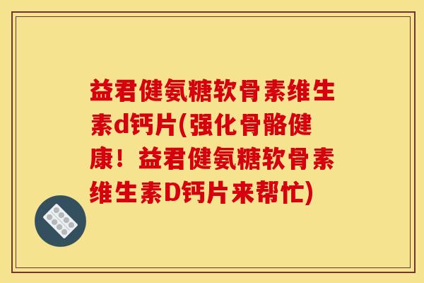 益君健氨糖软骨素维生素d钙片(强化骨骼健康！益君健氨糖软骨素维生素D钙片来帮忙)
