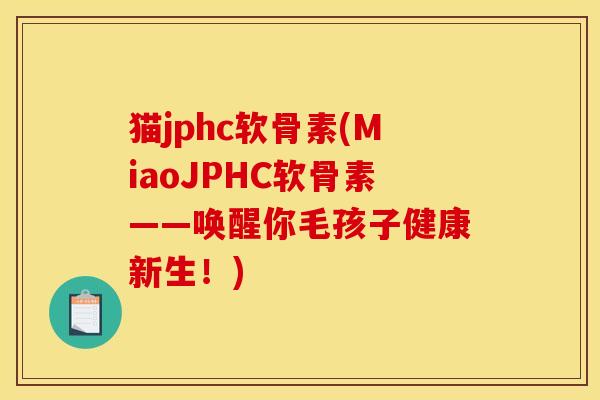 猫jphc软骨素(MiaoJPHC软骨素——唤醒你毛孩子健康新生！)