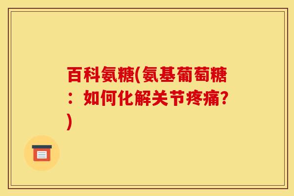 百科氨糖(氨基葡萄糖：如何化解关节疼痛？)