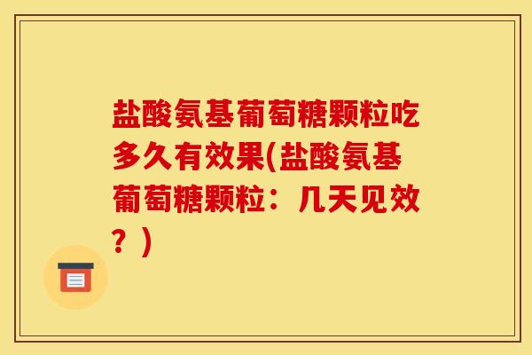 盐酸氨基葡萄糖颗粒吃多久有效果(盐酸氨基葡萄糖颗粒：几天见效？)