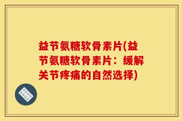 益节氨糖软骨素片(益节氨糖软骨素片：缓解关节疼痛的自然选择)