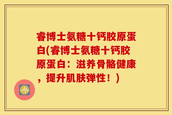 睿博士氨糖十钙胶原蛋白(睿博士氨糖十钙胶原蛋白：滋养骨骼健康，提升肌肤弹性！)